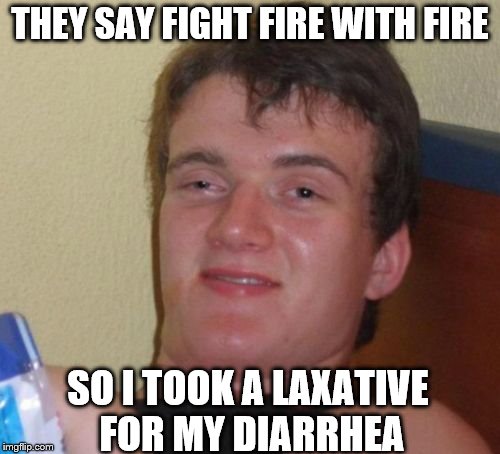 10 Guy Meme | THEY SAY FIGHT FIRE WITH FIRE; SO I TOOK A LAXATIVE FOR MY DIARRHEA | image tagged in memes,10 guy | made w/ Imgflip meme maker