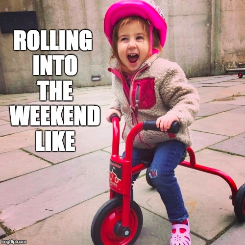 get on your trike & ride | ROLLING INTO THE WEEKEND LIKE | image tagged in memes,friday,weekend,fridayfeeling,toddler | made w/ Imgflip meme maker