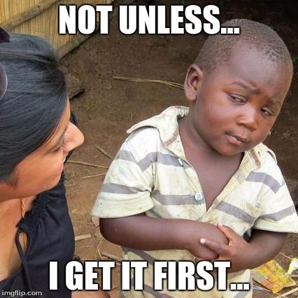 Third World Skeptical Kid Meme | NOT UNLESS... I GET IT FIRST... | image tagged in memes,third world skeptical kid | made w/ Imgflip meme maker