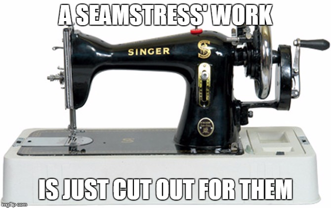 Singer Sewing | A SEAMSTRESS' WORK; IS JUST CUT OUT FOR THEM | image tagged in singer sewing | made w/ Imgflip meme maker