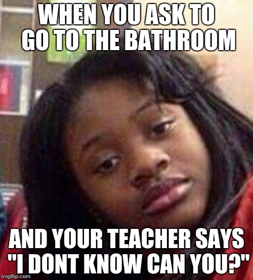 really Nigga | WHEN YOU ASK TO GO TO THE BATHROOM; AND YOUR TEACHER SAYS "I DONT KNOW CAN YOU?" | image tagged in really nigga | made w/ Imgflip meme maker