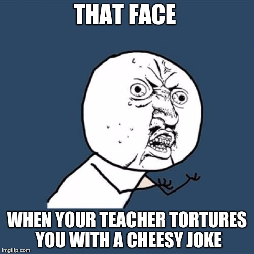 Y U No Meme | THAT FACE; WHEN YOUR TEACHER TORTURES YOU WITH A CHEESY JOKE | image tagged in memes,y u no | made w/ Imgflip meme maker