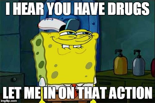 Don't You Squidward | I HEAR YOU HAVE DRUGS; LET ME IN ON THAT ACTION | image tagged in memes,dont you squidward | made w/ Imgflip meme maker
