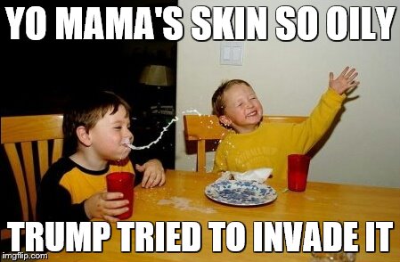 Yo Mama Day 5 | YO MAMA'S SKIN SO OILY; TRUMP TRIED TO INVADE IT | image tagged in memes,yo mamas so fat | made w/ Imgflip meme maker