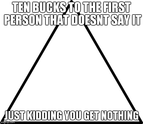 Illuminati Confirmed | TEN BUCKS TO THE FIRST PERSON THAT DOESNT SAY IT; JUST KIDDING YOU GET NOTHING | image tagged in illuminati confirmed | made w/ Imgflip meme maker