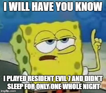 I'll Have You Know Spongebob | I WILL HAVE YOU KNOW; I PLAYED RESIDENT EVIL 7 AND DIDN'T SLEEP FOR ONLY ONE WHOLE NIGHT | image tagged in memes,ill have you know spongebob | made w/ Imgflip meme maker