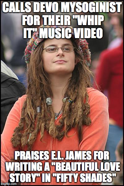 Hates "Whip It" loves S&M | CALLS DEVO MYSOGINIST FOR THEIR "WHIP IT" MUSIC VIDEO; PRAISES E.L. JAMES FOR WRITING A "BEAUTIFUL LOVE STORY" IN "FIFTY SHADES" | image tagged in memes,college liberal,fifty shades,devo | made w/ Imgflip meme maker
