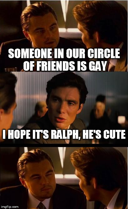 Inception Meme | SOMEONE IN OUR CIRCLE OF FRIENDS IS GAY; I HOPE IT'S RALPH, HE'S CUTE | image tagged in memes,inception | made w/ Imgflip meme maker