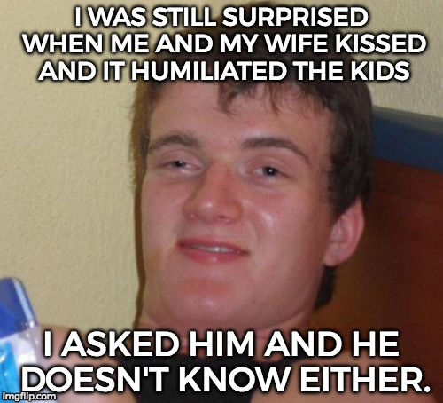 Cool story 10 guy. | I WAS STILL SURPRISED WHEN ME AND MY WIFE KISSED AND IT HUMILIATED THE KIDS; I ASKED HIM AND HE DOESN'T KNOW EITHER. | image tagged in memes,10 guy,funny,parenthood,gay marriage | made w/ Imgflip meme maker