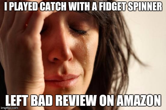 Fidget Spinner Problem | I PLAYED CATCH WITH A FIDGET SPINNER; LEFT BAD REVIEW ON AMAZON | image tagged in memes,first world problems,fidget spinner | made w/ Imgflip meme maker