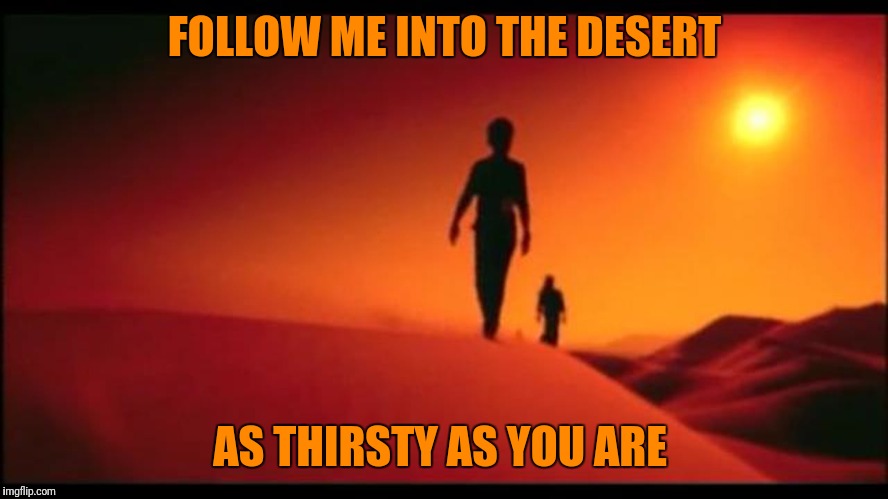 FOLLOW ME INTO THE DESERT AS THIRSTY AS YOU ARE | made w/ Imgflip meme maker