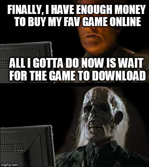 I'll Just Wait Here Meme | FINALLY, I HAVE ENOUGH MONEY TO BUY MY FAV GAME ONLINE ALL I GOTTA DO NOW IS WAIT FOR THE GAME TO DOWNLOAD | image tagged in memes,ill just wait here | made w/ Imgflip meme maker