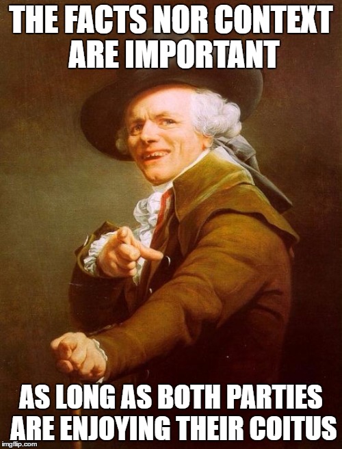Joseph Ducreux | THE FACTS NOR CONTEXT ARE IMPORTANT; AS LONG AS BOTH PARTIES ARE ENJOYING THEIR COITUS | image tagged in memes,joseph ducreux | made w/ Imgflip meme maker