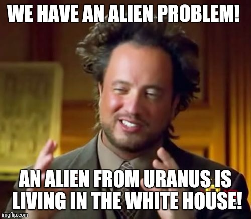 Ancient Aliens | WE HAVE AN ALIEN PROBLEM! AN ALIEN FROM URANUS IS LIVING IN THE WHITE HOUSE! | image tagged in memes,ancient aliens | made w/ Imgflip meme maker