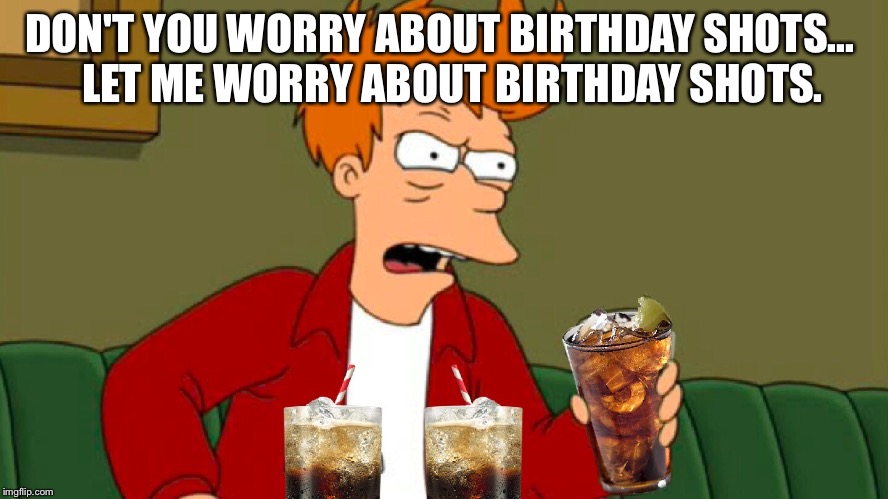 Fry is all business when it comes to B-Day Shots  | DON'T YOU WORRY ABOUT BIRTHDAY SHOTS...
   LET ME WORRY ABOUT BIRTHDAY SHOTS. | image tagged in futurama fry,birthday,shots | made w/ Imgflip meme maker
