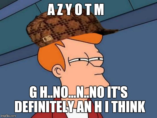 Futurama Fry | A Z Y O T M; G H..NO...N..NO IT'S DEFINITELY AN H I THINK | image tagged in memes,futurama fry,scumbag | made w/ Imgflip meme maker