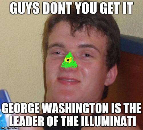 10 Guy | GUYS DONT YOU GET IT; GEORGE WASHINGTON IS THE LEADER OF THE ILLUMINATI | image tagged in memes,10 guy | made w/ Imgflip meme maker