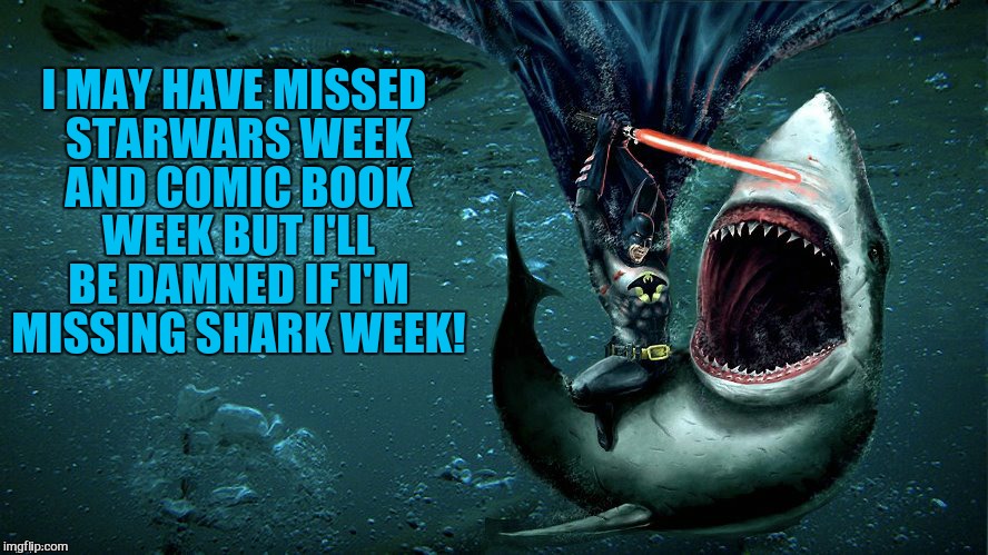 I MAY HAVE MISSED STARWARS WEEK AND COMIC BOOK WEEK BUT I'LL BE DAMNED IF I'M MISSING SHARK WEEK! | made w/ Imgflip meme maker