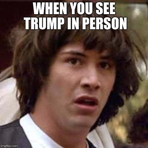 Conspiracy Keanu Meme | WHEN YOU SEE TRUMP IN PERSON | image tagged in memes,conspiracy keanu | made w/ Imgflip meme maker