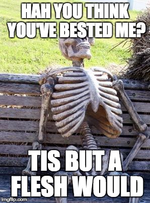 Waiting Skeleton | HAH YOU THINK YOU'VE BESTED ME? TIS BUT A FLESH WOULD | image tagged in memes,waiting skeleton | made w/ Imgflip meme maker