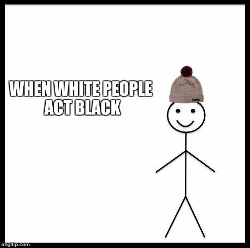 Be Like Bill | WHEN WHITE PEOPLE ACT BLACK | image tagged in memes,be like bill | made w/ Imgflip meme maker