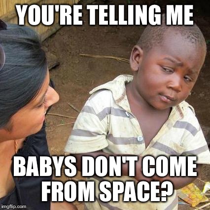Third World Skeptical Kid | YOU'RE TELLING ME; BABYS DON'T COME FROM SPACE? | image tagged in memes,third world skeptical kid | made w/ Imgflip meme maker