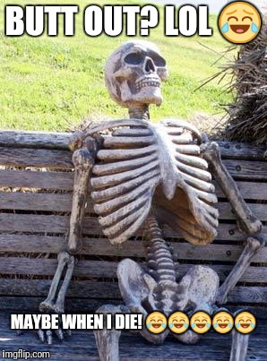 Waiting Skeleton Meme | BUTT OUT?
LOL
😂; MAYBE WHEN I
DIE!
😂😂😂😂😂 | image tagged in memes,waiting skeleton | made w/ Imgflip meme maker