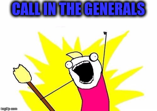 X All The Y Meme | CALL IN THE GENERALS | image tagged in memes,x all the y | made w/ Imgflip meme maker