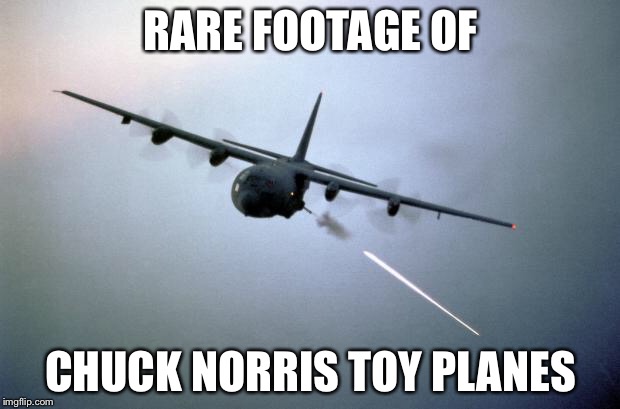 AC-130 Gunship | RARE FOOTAGE OF; CHUCK NORRIS TOY PLANES | image tagged in ac-130 gunship | made w/ Imgflip meme maker