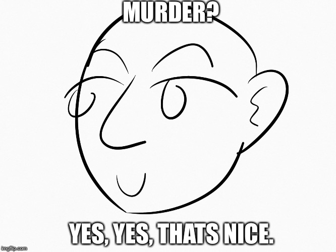 MURDER? YES, YES, THATS NICE. | image tagged in that moment when | made w/ Imgflip meme maker