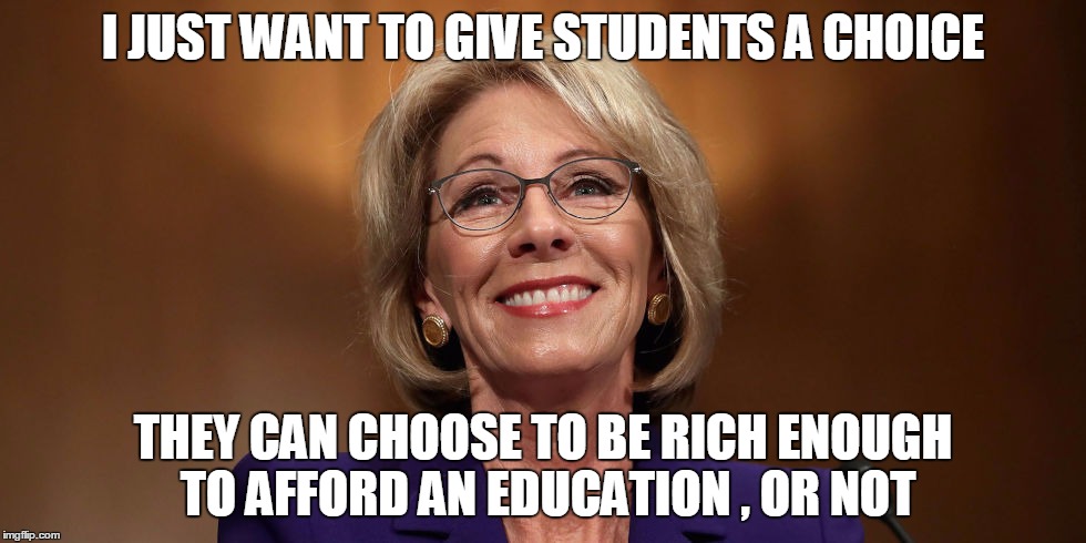 I JUST WANT TO GIVE STUDENTS A CHOICE; THEY CAN CHOOSE TO BE RICH ENOUGH TO AFFORD AN EDUCATION , OR NOT | image tagged in betsy devos | made w/ Imgflip meme maker