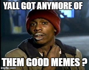 Y'all Got Any More Of That Meme | YALL GOT ANYMORE OF; THEM GOOD MEMES ? | image tagged in memes,yall got any more of | made w/ Imgflip meme maker