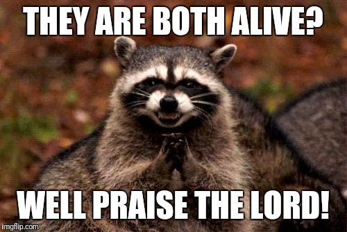 Evil Plotting Raccoon Meme | THEY ARE BOTH ALIVE? WELL PRAISE THE LORD! | image tagged in memes,evil plotting raccoon | made w/ Imgflip meme maker