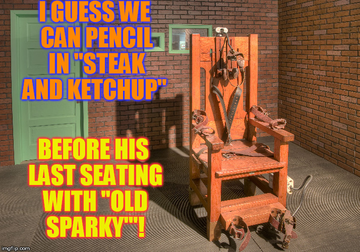 Final Meal | I GUESS WE CAN PENCIL IN "STEAK AND KETCHUP"; BEFORE HIS LAST SEATING WITH "OLD SPARKY'"! | image tagged in old sparky | made w/ Imgflip meme maker