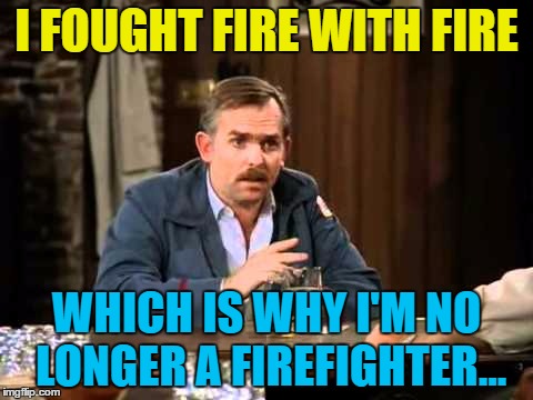 I FOUGHT FIRE WITH FIRE WHICH IS WHY I'M NO LONGER A FIREFIGHTER... | made w/ Imgflip meme maker