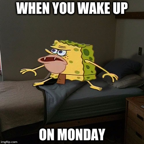 Caveman Spongebob in Barracks | WHEN YOU WAKE UP; ON MONDAY | image tagged in caveman spongebob in barracks | made w/ Imgflip meme maker