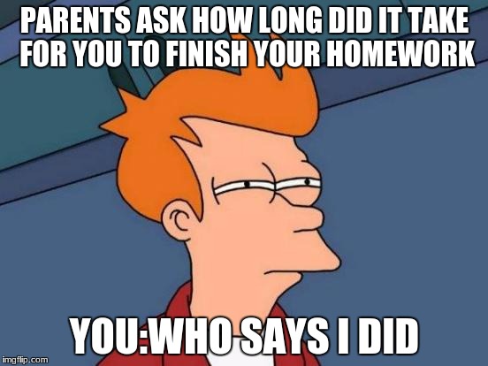 Futurama Fry Meme | PARENTS ASK HOW LONG DID IT TAKE FOR YOU TO FINISH YOUR HOMEWORK; YOU:WHO SAYS I DID | image tagged in memes,futurama fry | made w/ Imgflip meme maker