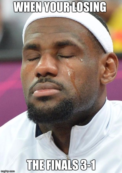 lebron james crying | WHEN YOUR LOSING; THE FINALS 3-1 | image tagged in lebron james crying | made w/ Imgflip meme maker