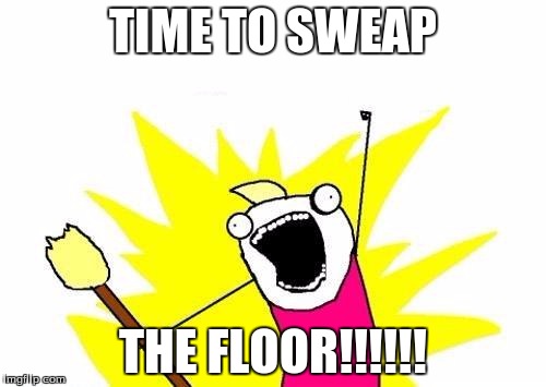 X All The Y Meme | TIME TO SWEAP; THE FLOOR!!!!!! | image tagged in memes,x all the y | made w/ Imgflip meme maker