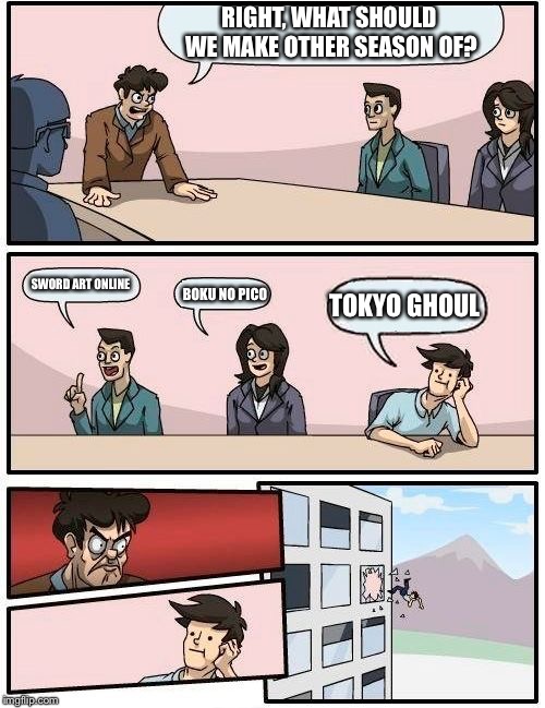 Boardroom Meeting Suggestion | RIGHT, WHAT SHOULD WE MAKE OTHER SEASON OF? SWORD ART ONLINE; TOKYO GHOUL; BOKU NO PICO | image tagged in memes,boardroom meeting suggestion | made w/ Imgflip meme maker