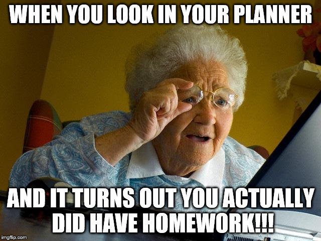Grandma Finds The Internet | WHEN YOU LOOK IN YOUR PLANNER; AND IT TURNS OUT YOU ACTUALLY DID HAVE HOMEWORK!!! | image tagged in memes,grandma finds the internet | made w/ Imgflip meme maker