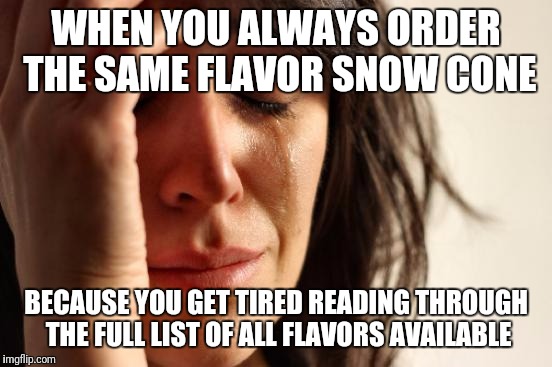 It's a real problem. My favorite stand has over 300 flavors available. I always order Birthday Cake (starts with B). | WHEN YOU ALWAYS ORDER THE SAME FLAVOR SNOW CONE; BECAUSE YOU GET TIRED READING THROUGH THE FULL LIST OF ALL FLAVORS AVAILABLE | image tagged in memes,first world problems | made w/ Imgflip meme maker