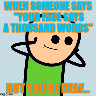 Cyanide and happines | WHEN SOMEONE SAYS "YOUR FACE SAYS A THOUSAND WORDS"; BUT YOU'RE DEAF... | image tagged in cyanide and happines | made w/ Imgflip meme maker