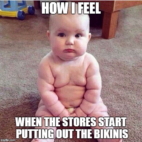 fat baby | HOW I FEEL; WHEN THE STORES START PUTTING OUT THE BIKINIS | image tagged in fat baby | made w/ Imgflip meme maker