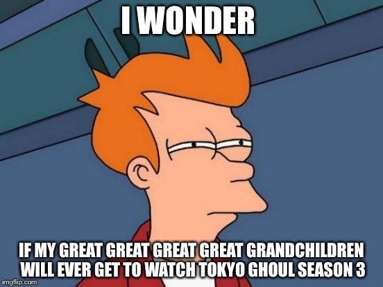 Futurama Fry Meme | I WONDER; IF MY GREAT GREAT GREAT GREAT GRANDCHILDREN WILL EVER GET TO WATCH TOKYO GHOUL SEASON 3 | image tagged in memes,futurama fry | made w/ Imgflip meme maker