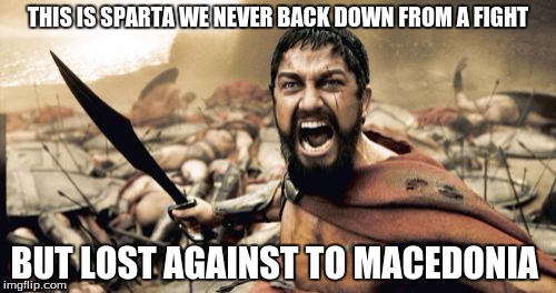 Sparta Leonidas | THIS IS SPARTA WE NEVER BACK DOWN FROM A FIGHT; BUT LOST AGAINST TO MACEDONIA | image tagged in memes,sparta leonidas | made w/ Imgflip meme maker