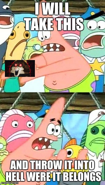 Put It Somewhere Else Patrick | I WILL TAKE THIS; AND THROW IT INTO HELL WERE IT BELONGS | image tagged in memes,put it somewhere else patrick | made w/ Imgflip meme maker