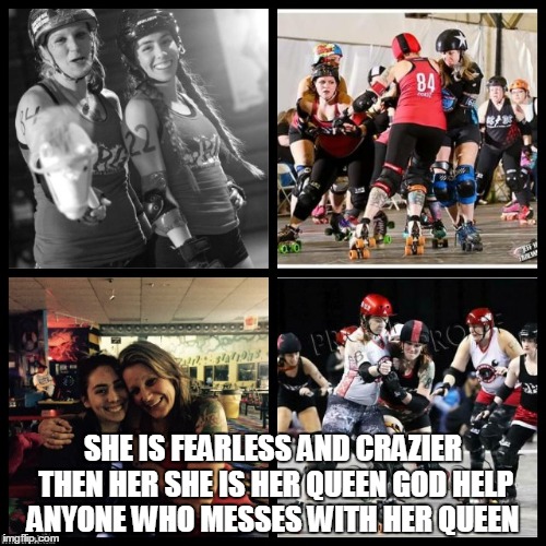 Her Queen | SHE IS FEARLESS AND CRAZIER THEN HER SHE IS HER QUEEN GOD HELP ANYONE WHO MESSES WITH HER QUEEN | image tagged in roller derby | made w/ Imgflip meme maker