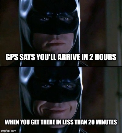 Batman Smiles | GPS SAYS YOU'LL ARRIVE IN 2 HOURS; WHEN YOU GET THERE IN LESS THAN 20 MINUTES | image tagged in memes,batman smiles | made w/ Imgflip meme maker