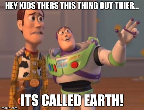 X, X Everywhere Meme | HEY KIDS THERS THIS THING OUT THIER... ITS CALLED EARTH! | image tagged in memes,x x everywhere | made w/ Imgflip meme maker